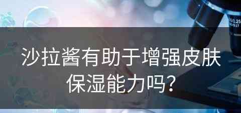 沙拉酱有助于增强皮肤保湿能力吗？